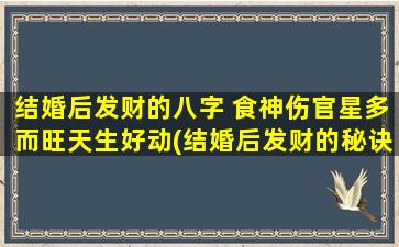 结婚后发财的八字 食神伤官星多而旺天生好动(结婚后发财的秘诀：食神伤官星多，天生好动能升官发财！)